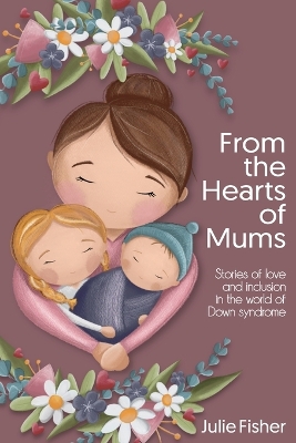 From the Hearts of Mums: Stories of love and inclusion in the world of Down Syndrome book