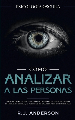 Cómo analizar a las personas: Psicología Oscura - Técnicas secretas para analizar e influenciar a cualquiera utilizando el lenguaje corporal, la ... y los tipos de personalidad by R J Anderson