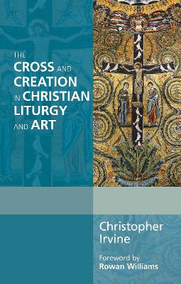 The Cross and Creation in Christian Liturgy and Art by Christopher Irvine