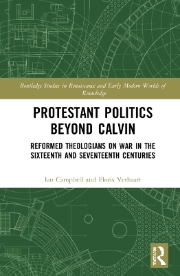 Protestant Politics Beyond Calvin: Reformed Theologians on War in the Sixteenth and Seventeenth Centuries by Ian Campbell