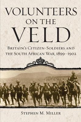 Volunteers on the Veld: Britain's Citizen-Soldiers and the South African War, 1899-1902 by Stephen M. Miller