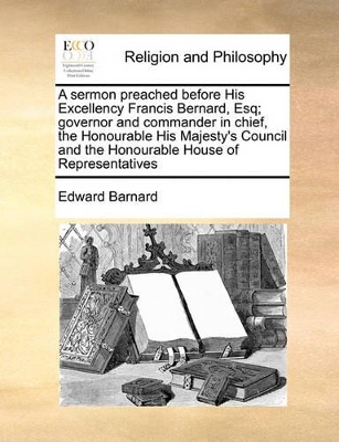 A Sermon Preached Before His Excellency Francis Bernard, Esq; Governor and Commander in Chief, the Honourable His Majesty's Council and the Honourable House of Representatives book