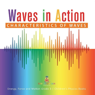 Waves in Action: Characteristics of Waves Energy, Force and Motion Grade 3 Children's Physics Books by Baby Professor