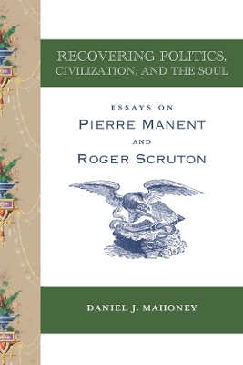 Recovering Politics, Civilization, and the Soul – Essays on Pierre Manent and Roger Scruton book