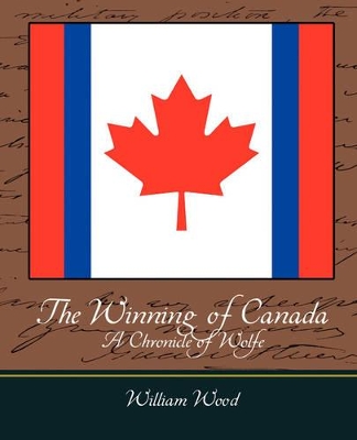 The Winning of Canada a Chronicle of Wolfe by William Wood