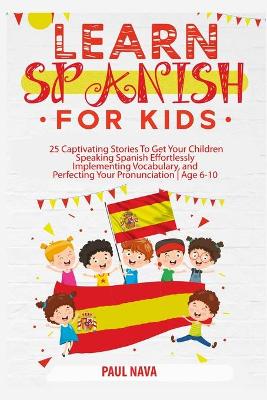 Learn Spanish For Kids: 25 Captivating Stories To Get Your Children Speaking Spanish Effortlessly Implementing Vocabulary, and Perfecting Your Pronunciation Age 6-10 by Paul Nava
