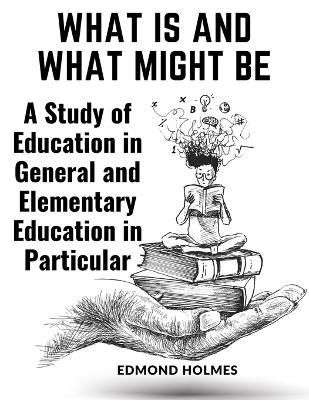 What Is and What Might Be: A Study of Education in General and Elementary Education in Particular book