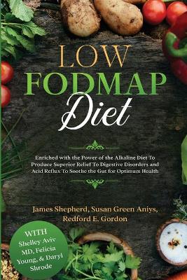 Low Fodmap Diet: Enriched with the Power of the Alkaline Diet To Produce Superior Relief To Digestive Disorders and Acid Reflux To Soothe the Gut for Optimum Health book