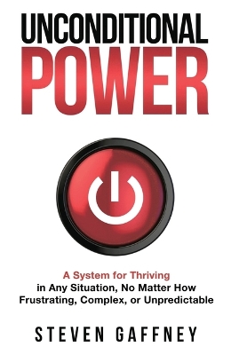 Unconditional Power: Thriving in Any Situation, No Matter How Frustrating, Complex, or Unpredictable by Steven Gaffney