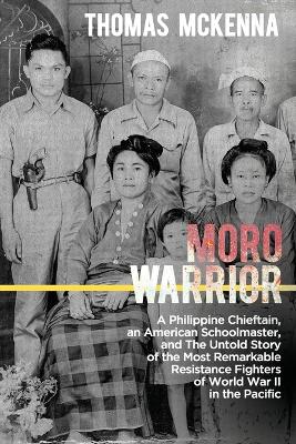 Moro Warrior: A Philippine Chieftain, an American Schoolmaster, and The Untold Story of the Most Remarkable Resistance Fighters of World War II in the Pacific book