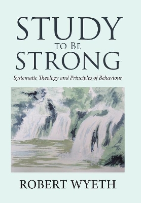 Study to Be Strong: Systematic Theology and Principles of Behaviour by Robert Wyeth