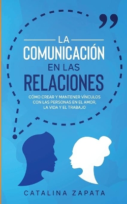 La Comunicación en las Relaciones: Cómo Crear y Mantener Vínculos con las Personas en el Amor, la Vida y el Trabajo by Catalina Zapata