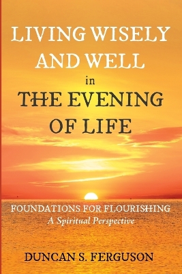 Living Wisely and Well in the Evening of Life: Foundations for Flourishing: A Spiritual Perspective book