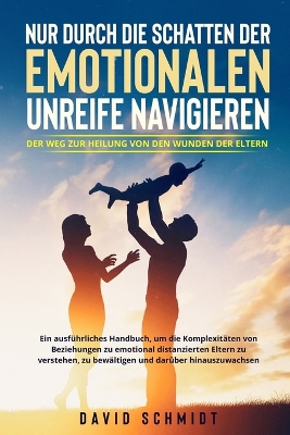 Nur durch die Schatten der emotionalen Unreife navigieren: Ein ausführliches Handbuch, um die Komplexitäten von Beziehungen zu emotional distanzierten Eltern zu verstehen, zu bewältigen und darüber hinauszuwachsen. by David Schmidt
