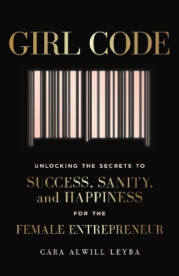 Girl Code: Unlocking the Secrets to Success, Sanity and Happiness for the Female Entrepreneur by Cara Alwill Leyba