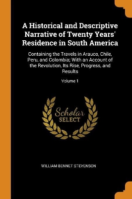 A Historical and Descriptive Narrative of Twenty Years' Residence in South America: Containing the Travels in Arauco, Chile, Peru, and Colombia; With an Account of the Revolution, Its Rise, Progress, and Results; Volume 1 book