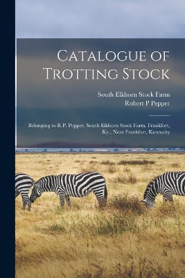 Catalogue of Trotting Stock: Belonging to R.P. Pepper. South Elkhorn Stock Farm, Frankfort, Ky., Near Frankfort, Kentucky book