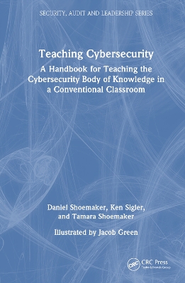 Teaching Cybersecurity: A Handbook for Teaching the Cybersecurity Body of Knowledge in a Conventional Classroom by Daniel Shoemaker