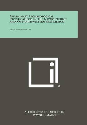 Preliminary Archaeological Investigations In The Navajo Project Area Of Northwestern New Mexico: Navajo Project Studies, V1 by Alfred Edward Dittert, Jr