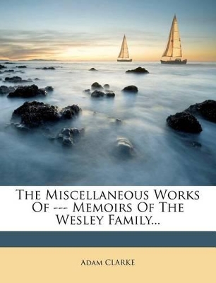 The Miscellaneous Works of --- Memoirs of the Wesley Family... by Adam Clarke