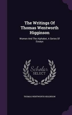 The Writings Of Thomas Wentworth Higginson: Women And The Alphabet, A Series Of Essays by Thomas Wentworth Higginson