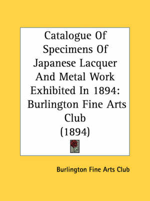 Catalogue Of Specimens Of Japanese Lacquer And Metal Work Exhibited In 1894: Burlington Fine Arts Club (1894) by Burlington Fine Arts Club