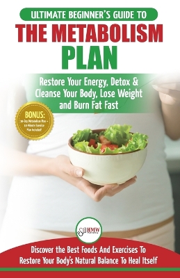 Metabolism Plan: The Ultimate Beginner's Metabolism Plan Diet Guide to Restore Your Energy, Detox & Cleanse Your Body, Lose Weight and Burn Body Fat Fast book