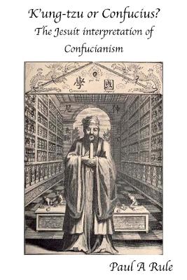 K'ung-tzu or Confucius: The Jesuit Interpretation of Confucianism by Paul A Rule