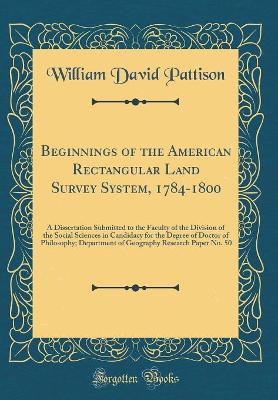 Beginnings of the American Rectangular Land Survey System, 1784-1800: A Dissertation Submitted to the Faculty of the Division of the Social Sciences in Candidacy for the Degree of Doctor of Philosophy; Department of Geography Research Paper No. 50 by William David Pattison