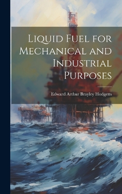 Liquid Fuel for Mechanical and Industrial Purposes by Edward Arthur Brayley Hodgetts