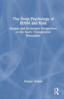 The Deep Psychology of BDSM and Kink: Jungian and Archetypal Perspectives on the Soul’s Transgressive Necessities book