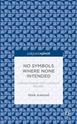 No Symbols Where None Intended: Literary Essays from Laclos to Beckett by M. Axelrod