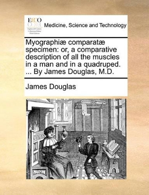 Myographiæ Comparatæ Specimen: Or, a Comparative Description of All the Muscles in a Man and in a Quadruped. ... by James Douglas, M.D. book