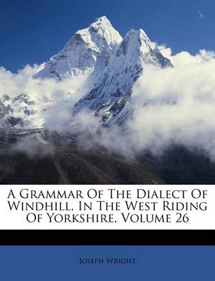 A Grammar of the Dialect of Windhill, in the West Riding of Yorkshire, Volume 26 book