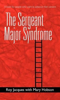 The Sergeant Major Syndrome: A Book for People Who Want to Advance Their Careers by Dr Roy Jacques