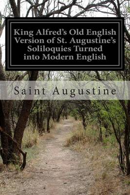King Alfred's Old English Version of St. Augustine's Soliloquies Turned into Modern English by Saint Augustine