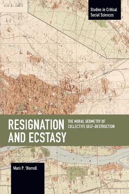 Resignation and Ecstasy: The Moral Geometry of Collective Self-Destruction: Volume Three of Sacrifice and Self-Defeat book