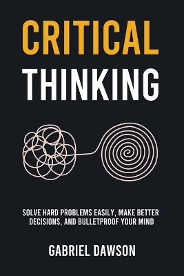 Critical Thinking: Solve Hard Problems Easily, Make Better Decisions, and Bulletproof Your Mind book
