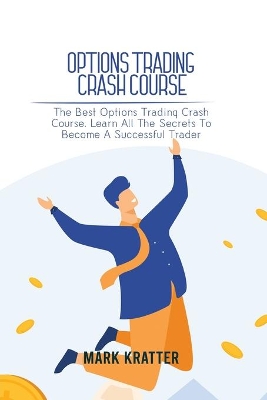 Options Trading Crash Course: The Best Options Trading Crash Course. Learn All The Secrets To Become A Successful Trader by Mark Kratter