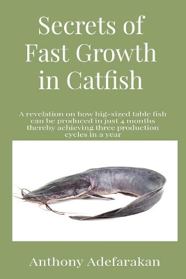 Secrets of Fast Growth in Catfish: A revelation on how big-sized table fish can be produced in just 4 months thereby achieving three production cycles in a year book