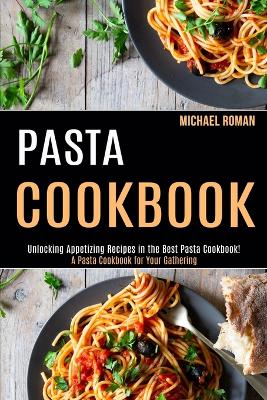 Pasta Cookbook: A Pasta Cookbook for Your Gathering (Unlocking Appetizing Recipes in the Best Pasta Cookbook!) book