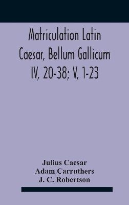 Matriculation Latin Caesar, Bellum Gallicum Iv, 20-38; V, 1-23 by Julius Caesar