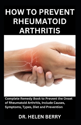 How to Prevent Rheumatoid Arthritis: Complete Remedy Book to Prevent the Onset of Rheumatoid Arthritis, Include Causes, Symptoms, Types, Diet and Prevention book