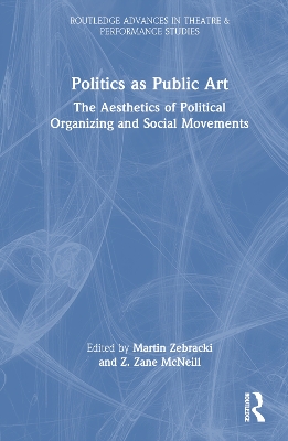 Politics as Public Art: The Aesthetics of Political Organizing and Social Movements by Martin Zebracki