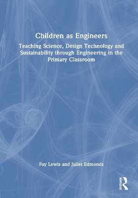 Children as Engineers: Teaching Science, Design Technology and Sustainability through Engineering in the Primary Classroom by Fay Lewis