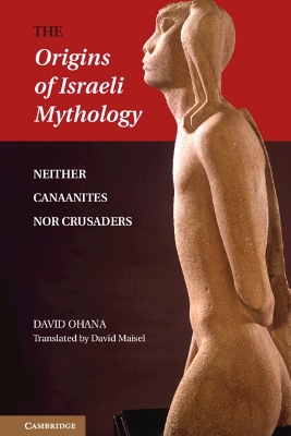 The Origins of Israeli Mythology: Neither Canaanites Nor Crusaders by David Ohana