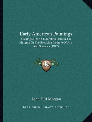 Early American Paintings: Catalogue Of An Exhibition Held In The Museum Of The Brooklyn Institute Of Arts And Sciences (1917) by John Hill Morgan