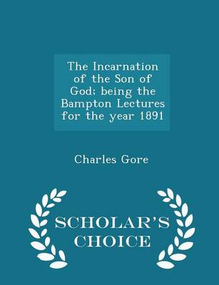 The Incarnation of the Son of God; Being the Bampton Lectures for the Year 1891 - Scholar's Choice Edition by Professor Charles Gore