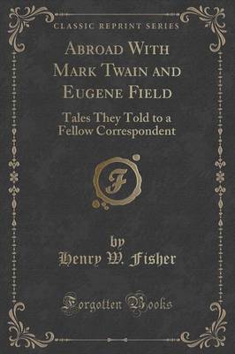 Abroad with Mark Twain and Eugene Field: Tales They Told to a Fellow Correspondent (Classic Reprint) by Henry W. Fisher