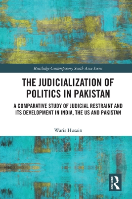 The Judicialization of Politics in Pakistan: A Comparative Study of Judicial Restraint and its Development in India, the US and Pakistan by Waris Husain